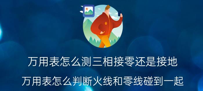 万用表怎么测三相接零还是接地 万用表怎么判断火线和零线碰到一起？